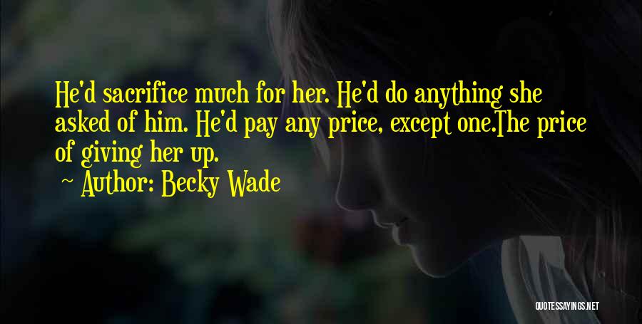 Becky Wade Quotes: He'd Sacrifice Much For Her. He'd Do Anything She Asked Of Him. He'd Pay Any Price, Except One.the Price Of