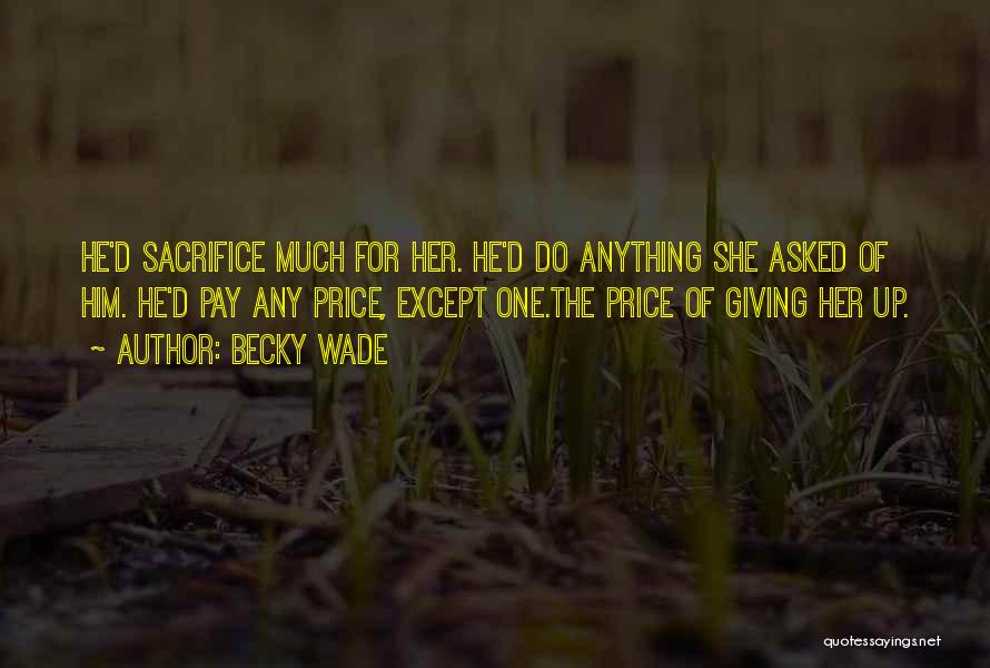 Becky Wade Quotes: He'd Sacrifice Much For Her. He'd Do Anything She Asked Of Him. He'd Pay Any Price, Except One.the Price Of