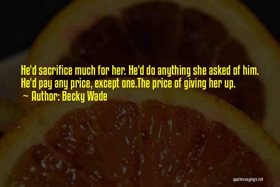 Becky Wade Quotes: He'd Sacrifice Much For Her. He'd Do Anything She Asked Of Him. He'd Pay Any Price, Except One.the Price Of