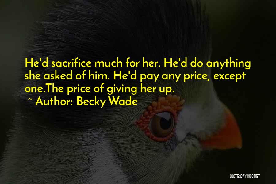 Becky Wade Quotes: He'd Sacrifice Much For Her. He'd Do Anything She Asked Of Him. He'd Pay Any Price, Except One.the Price Of
