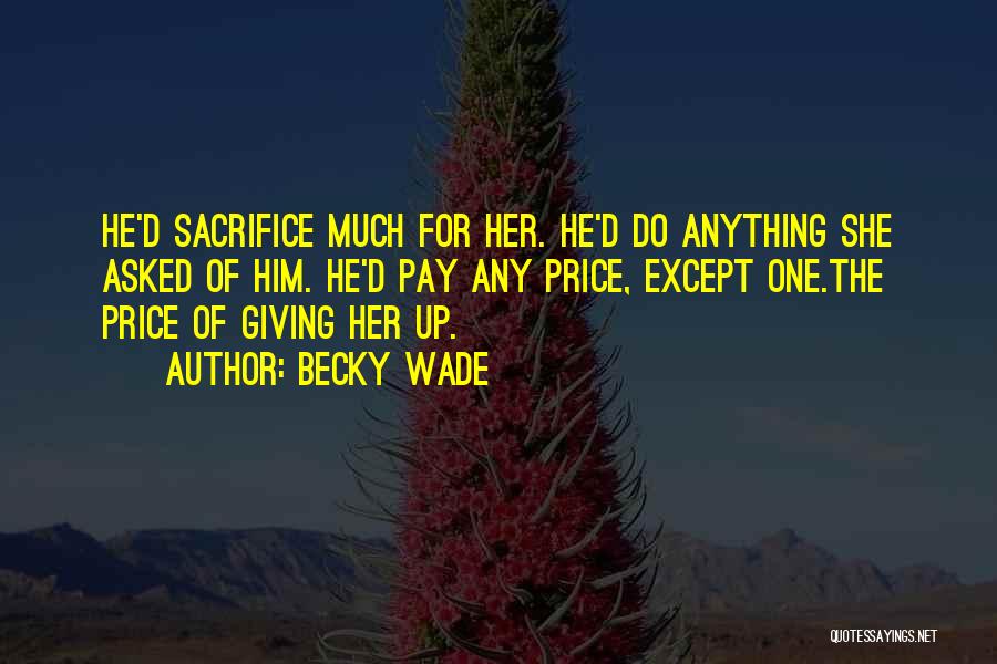 Becky Wade Quotes: He'd Sacrifice Much For Her. He'd Do Anything She Asked Of Him. He'd Pay Any Price, Except One.the Price Of
