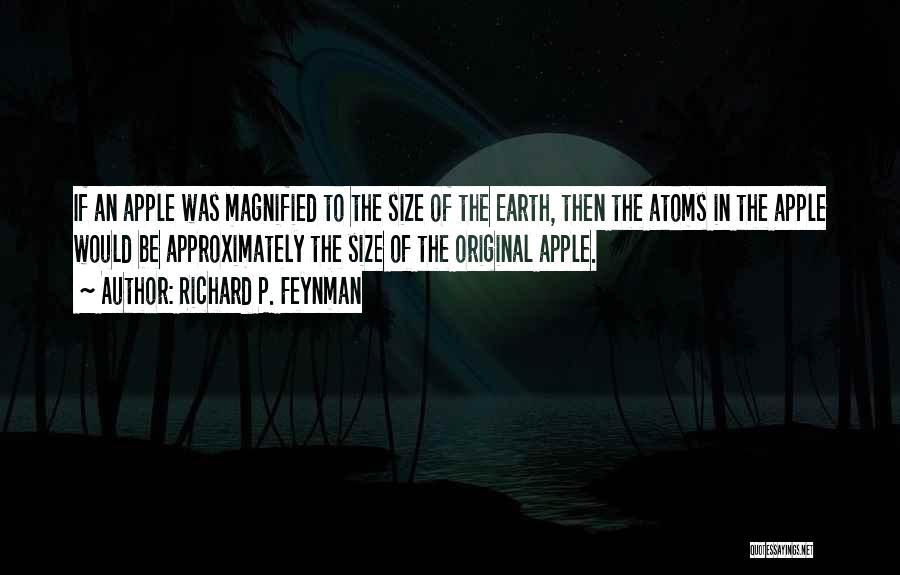 Richard P. Feynman Quotes: If An Apple Was Magnified To The Size Of The Earth, Then The Atoms In The Apple Would Be Approximately