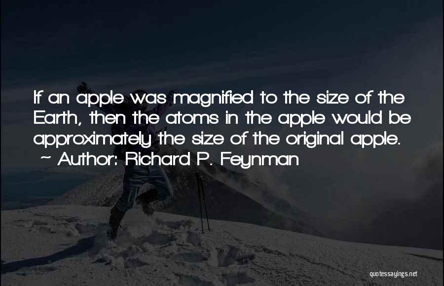 Richard P. Feynman Quotes: If An Apple Was Magnified To The Size Of The Earth, Then The Atoms In The Apple Would Be Approximately