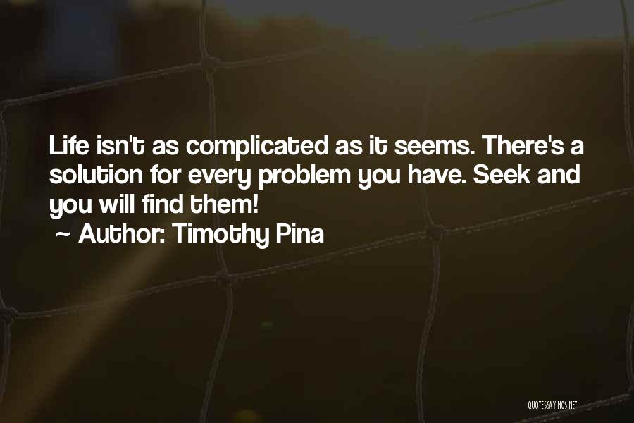Timothy Pina Quotes: Life Isn't As Complicated As It Seems. There's A Solution For Every Problem You Have. Seek And You Will Find