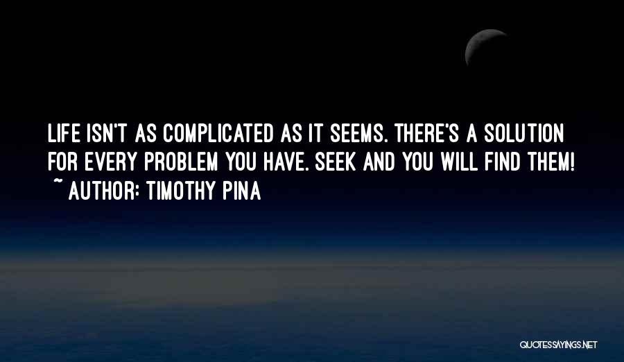 Timothy Pina Quotes: Life Isn't As Complicated As It Seems. There's A Solution For Every Problem You Have. Seek And You Will Find