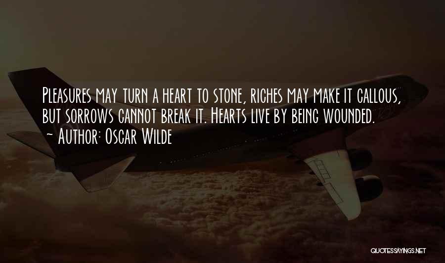 Oscar Wilde Quotes: Pleasures May Turn A Heart To Stone, Riches May Make It Callous, But Sorrows Cannot Break It. Hearts Live By