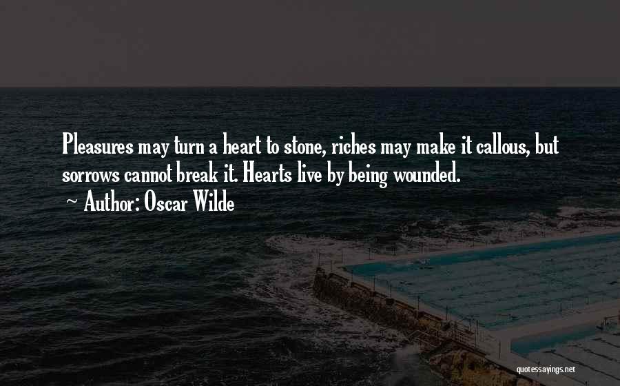 Oscar Wilde Quotes: Pleasures May Turn A Heart To Stone, Riches May Make It Callous, But Sorrows Cannot Break It. Hearts Live By