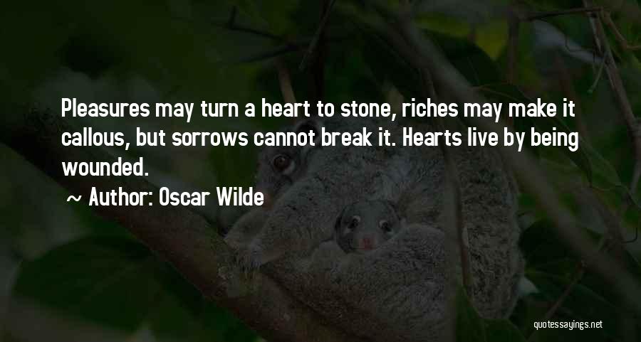 Oscar Wilde Quotes: Pleasures May Turn A Heart To Stone, Riches May Make It Callous, But Sorrows Cannot Break It. Hearts Live By