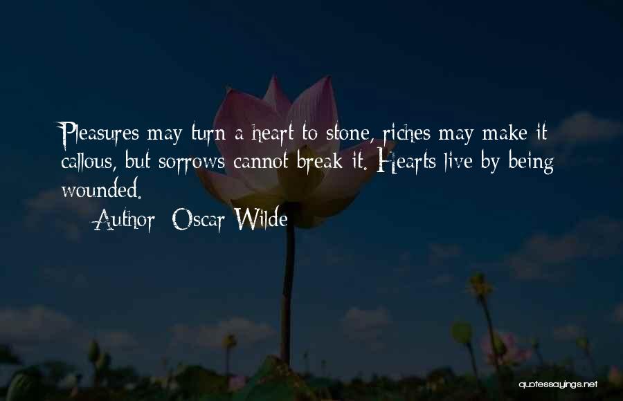 Oscar Wilde Quotes: Pleasures May Turn A Heart To Stone, Riches May Make It Callous, But Sorrows Cannot Break It. Hearts Live By