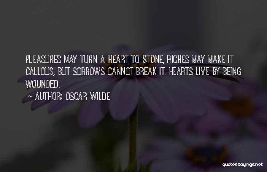 Oscar Wilde Quotes: Pleasures May Turn A Heart To Stone, Riches May Make It Callous, But Sorrows Cannot Break It. Hearts Live By