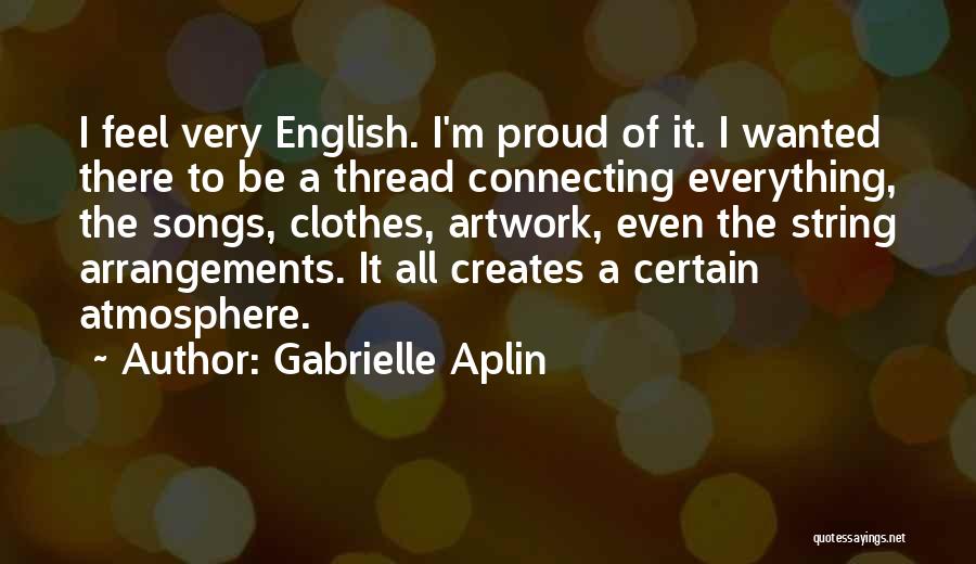 Gabrielle Aplin Quotes: I Feel Very English. I'm Proud Of It. I Wanted There To Be A Thread Connecting Everything, The Songs, Clothes,