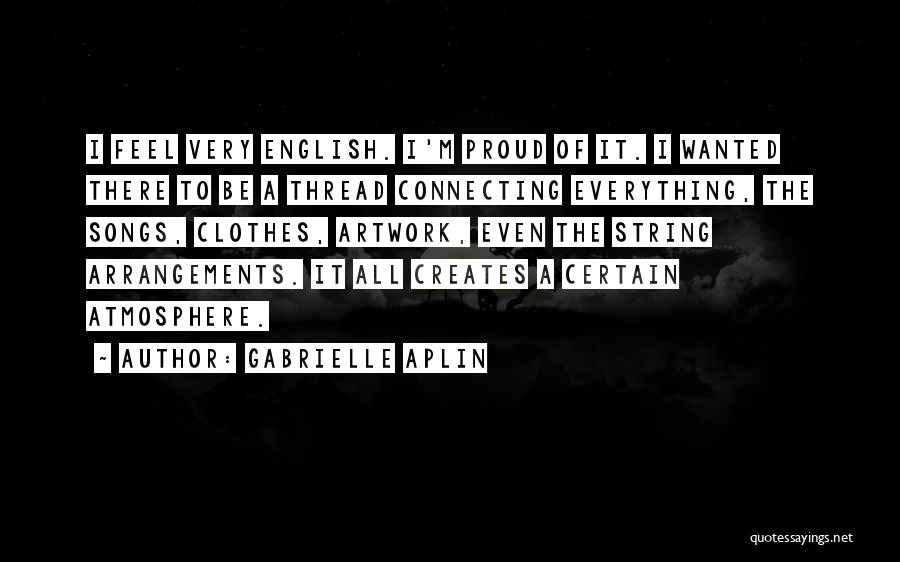 Gabrielle Aplin Quotes: I Feel Very English. I'm Proud Of It. I Wanted There To Be A Thread Connecting Everything, The Songs, Clothes,