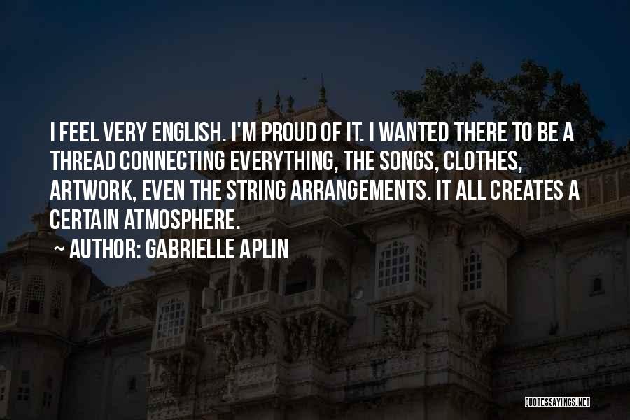 Gabrielle Aplin Quotes: I Feel Very English. I'm Proud Of It. I Wanted There To Be A Thread Connecting Everything, The Songs, Clothes,