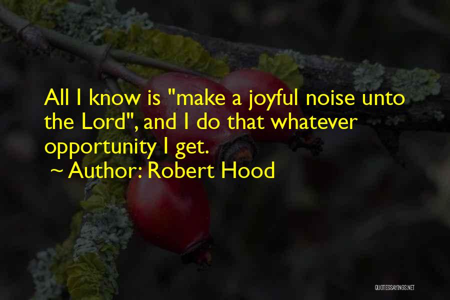 Robert Hood Quotes: All I Know Is Make A Joyful Noise Unto The Lord, And I Do That Whatever Opportunity I Get.