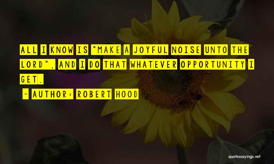 Robert Hood Quotes: All I Know Is Make A Joyful Noise Unto The Lord, And I Do That Whatever Opportunity I Get.