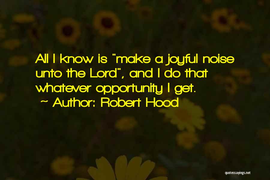 Robert Hood Quotes: All I Know Is Make A Joyful Noise Unto The Lord, And I Do That Whatever Opportunity I Get.