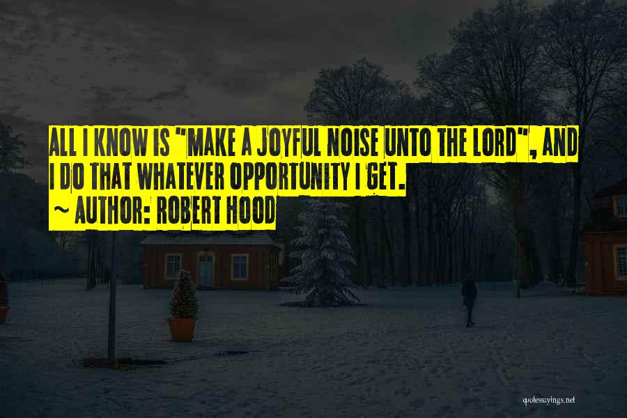 Robert Hood Quotes: All I Know Is Make A Joyful Noise Unto The Lord, And I Do That Whatever Opportunity I Get.