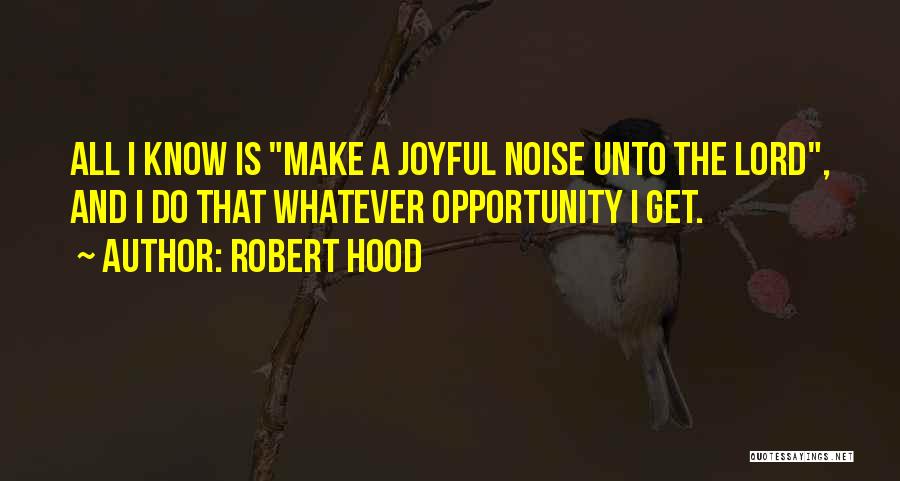 Robert Hood Quotes: All I Know Is Make A Joyful Noise Unto The Lord, And I Do That Whatever Opportunity I Get.