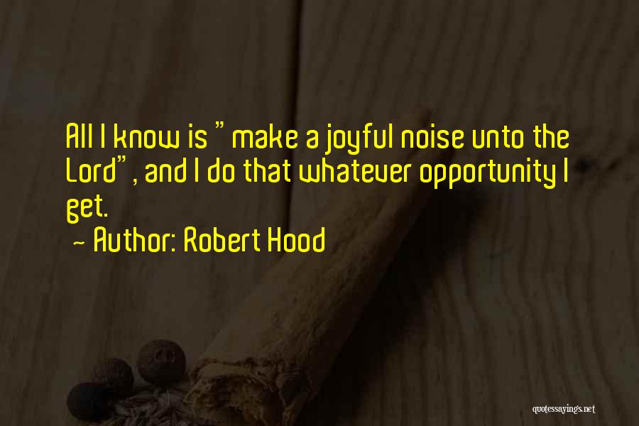 Robert Hood Quotes: All I Know Is Make A Joyful Noise Unto The Lord, And I Do That Whatever Opportunity I Get.