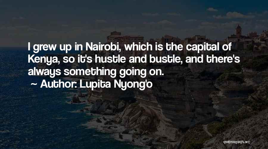 Lupita Nyong'o Quotes: I Grew Up In Nairobi, Which Is The Capital Of Kenya, So It's Hustle And Bustle, And There's Always Something