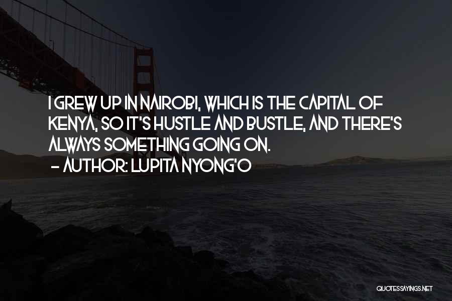 Lupita Nyong'o Quotes: I Grew Up In Nairobi, Which Is The Capital Of Kenya, So It's Hustle And Bustle, And There's Always Something