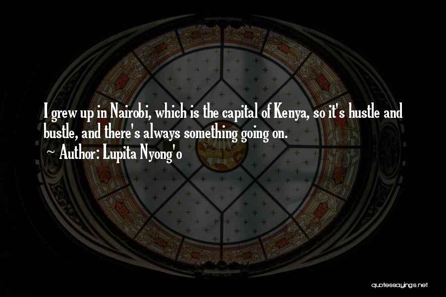 Lupita Nyong'o Quotes: I Grew Up In Nairobi, Which Is The Capital Of Kenya, So It's Hustle And Bustle, And There's Always Something