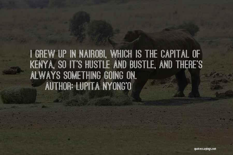 Lupita Nyong'o Quotes: I Grew Up In Nairobi, Which Is The Capital Of Kenya, So It's Hustle And Bustle, And There's Always Something