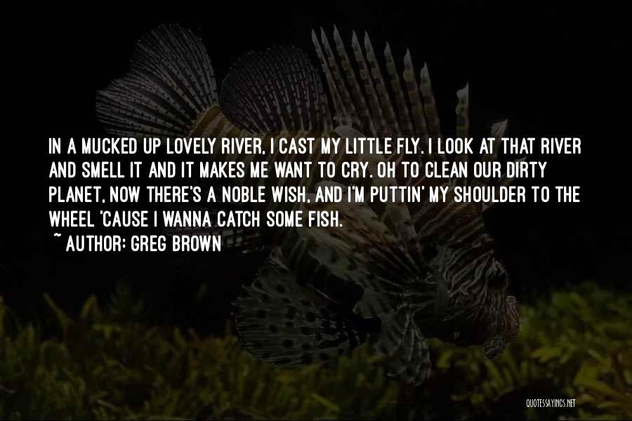 Greg Brown Quotes: In A Mucked Up Lovely River, I Cast My Little Fly. I Look At That River And Smell It And
