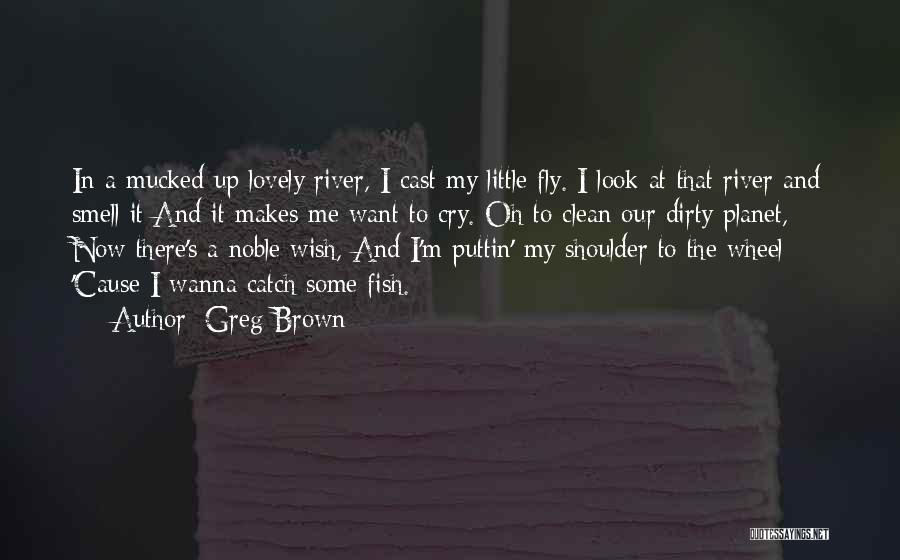 Greg Brown Quotes: In A Mucked Up Lovely River, I Cast My Little Fly. I Look At That River And Smell It And