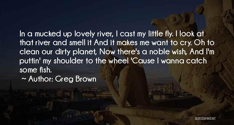 Greg Brown Quotes: In A Mucked Up Lovely River, I Cast My Little Fly. I Look At That River And Smell It And
