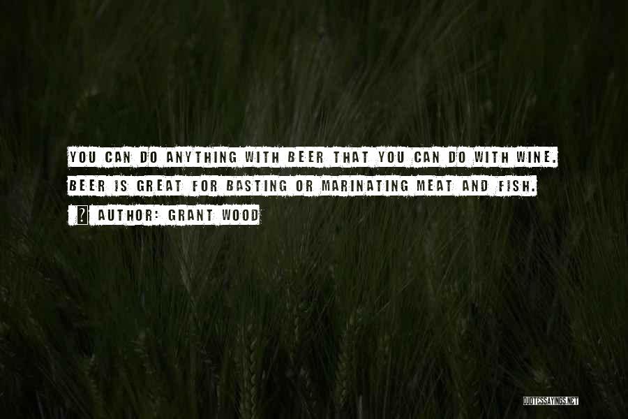 Grant Wood Quotes: You Can Do Anything With Beer That You Can Do With Wine. Beer Is Great For Basting Or Marinating Meat