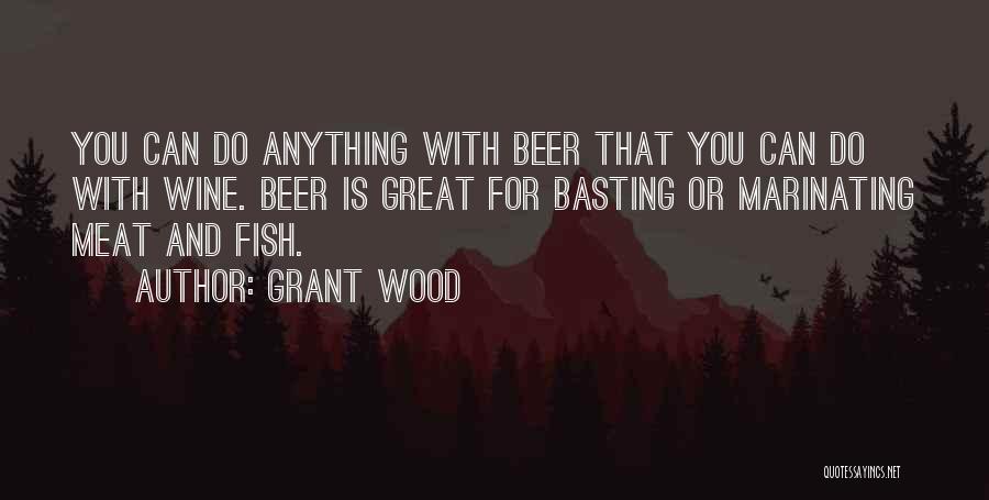 Grant Wood Quotes: You Can Do Anything With Beer That You Can Do With Wine. Beer Is Great For Basting Or Marinating Meat