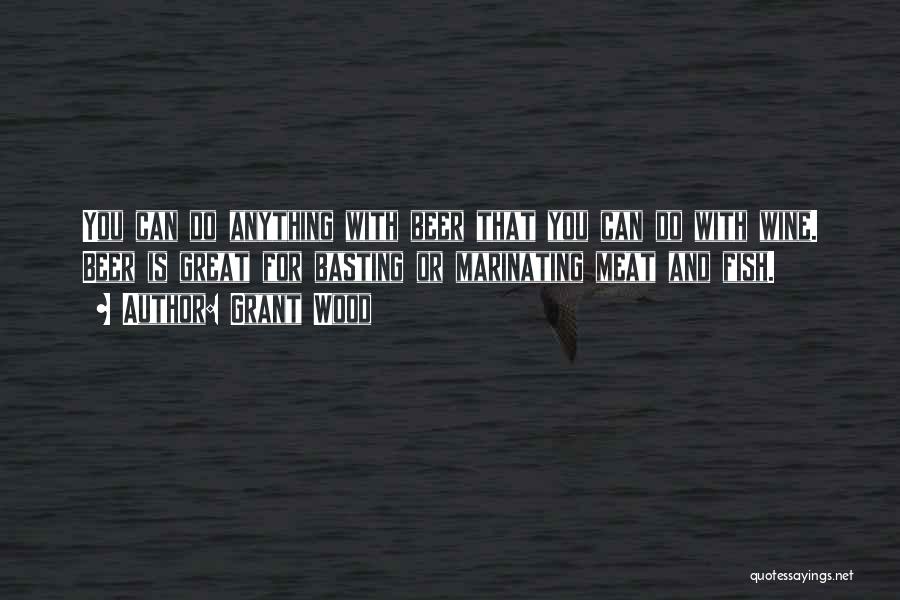 Grant Wood Quotes: You Can Do Anything With Beer That You Can Do With Wine. Beer Is Great For Basting Or Marinating Meat