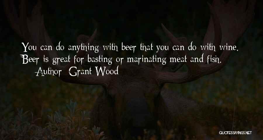 Grant Wood Quotes: You Can Do Anything With Beer That You Can Do With Wine. Beer Is Great For Basting Or Marinating Meat