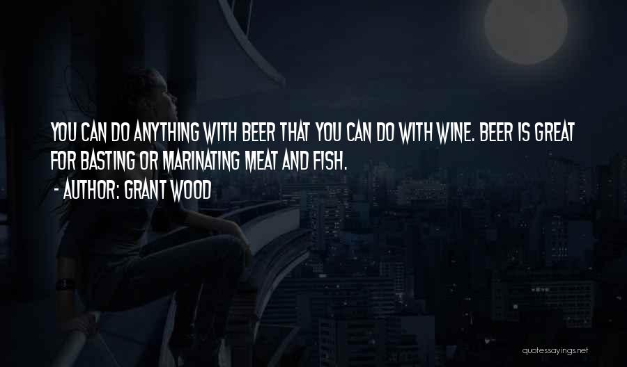 Grant Wood Quotes: You Can Do Anything With Beer That You Can Do With Wine. Beer Is Great For Basting Or Marinating Meat