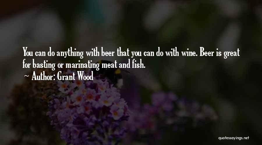 Grant Wood Quotes: You Can Do Anything With Beer That You Can Do With Wine. Beer Is Great For Basting Or Marinating Meat