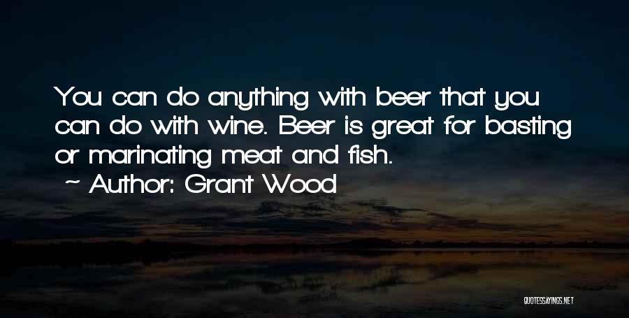 Grant Wood Quotes: You Can Do Anything With Beer That You Can Do With Wine. Beer Is Great For Basting Or Marinating Meat