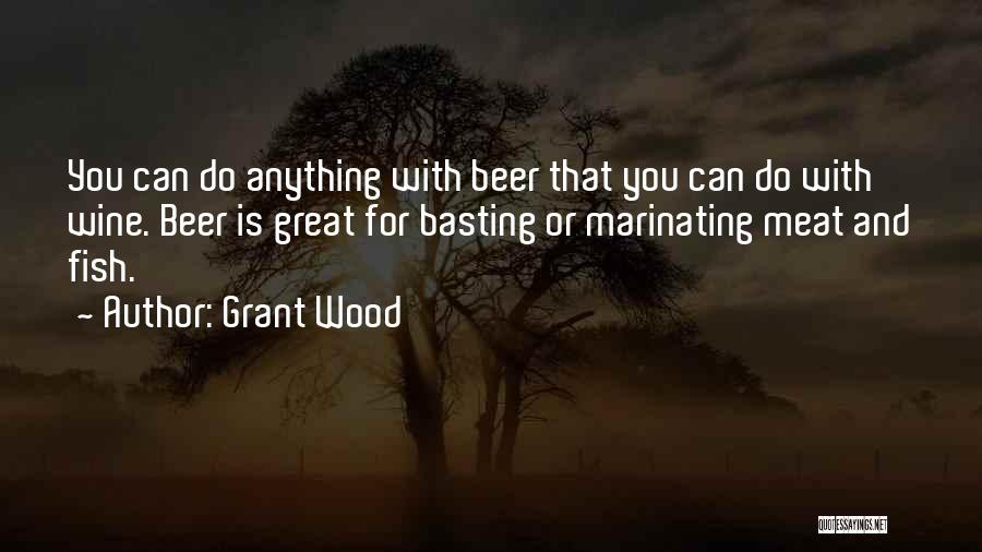 Grant Wood Quotes: You Can Do Anything With Beer That You Can Do With Wine. Beer Is Great For Basting Or Marinating Meat