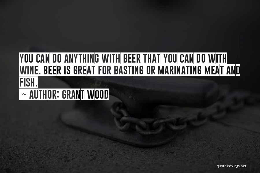 Grant Wood Quotes: You Can Do Anything With Beer That You Can Do With Wine. Beer Is Great For Basting Or Marinating Meat