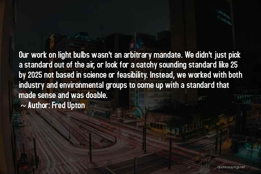 Fred Upton Quotes: Our Work On Light Bulbs Wasn't An Arbitrary Mandate. We Didn't Just Pick A Standard Out Of The Air, Or