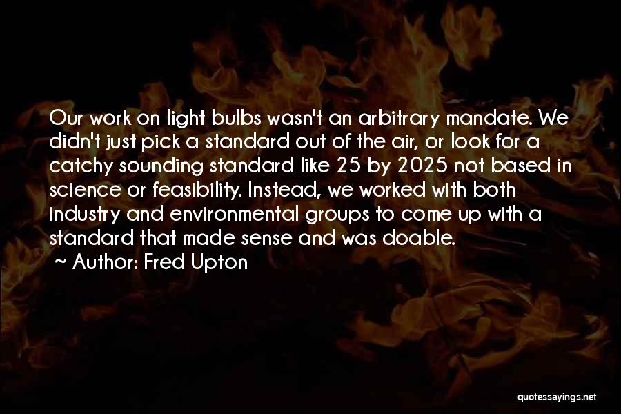 Fred Upton Quotes: Our Work On Light Bulbs Wasn't An Arbitrary Mandate. We Didn't Just Pick A Standard Out Of The Air, Or