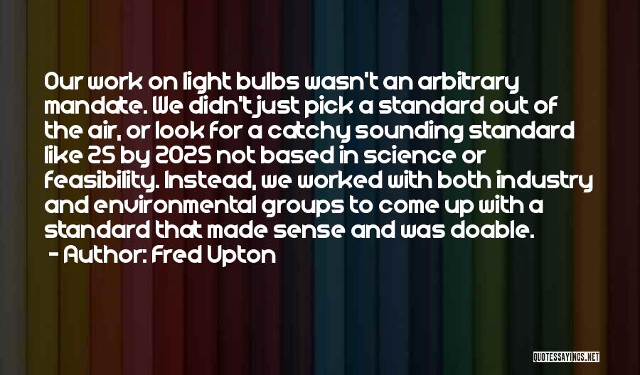 Fred Upton Quotes: Our Work On Light Bulbs Wasn't An Arbitrary Mandate. We Didn't Just Pick A Standard Out Of The Air, Or