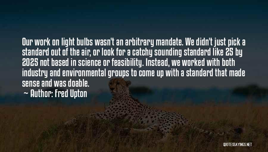 Fred Upton Quotes: Our Work On Light Bulbs Wasn't An Arbitrary Mandate. We Didn't Just Pick A Standard Out Of The Air, Or