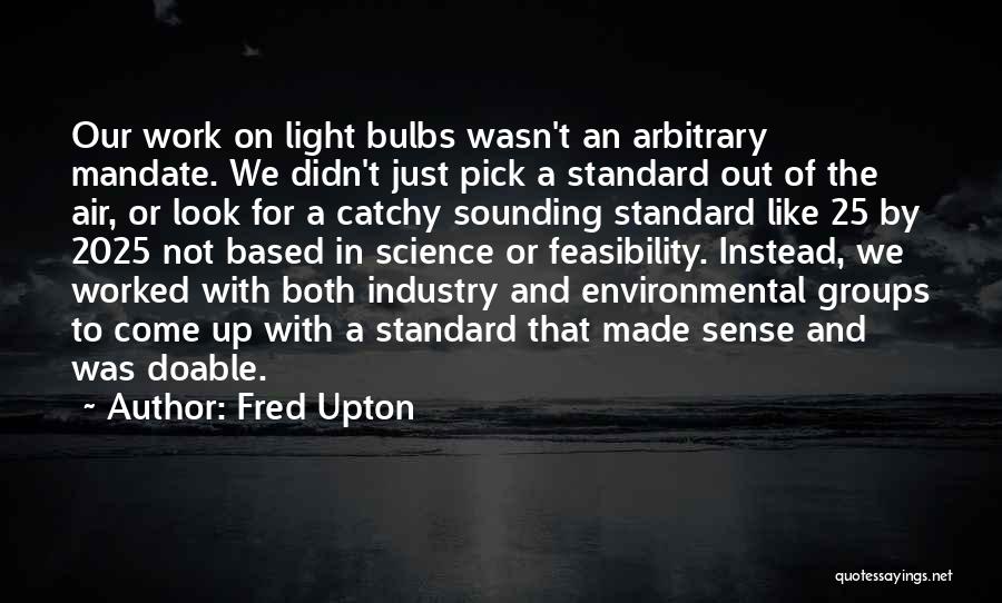 Fred Upton Quotes: Our Work On Light Bulbs Wasn't An Arbitrary Mandate. We Didn't Just Pick A Standard Out Of The Air, Or