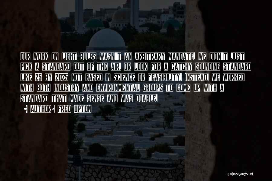 Fred Upton Quotes: Our Work On Light Bulbs Wasn't An Arbitrary Mandate. We Didn't Just Pick A Standard Out Of The Air, Or