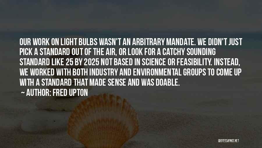 Fred Upton Quotes: Our Work On Light Bulbs Wasn't An Arbitrary Mandate. We Didn't Just Pick A Standard Out Of The Air, Or