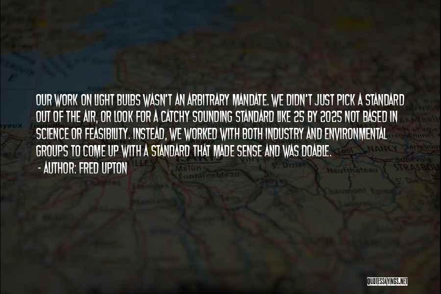 Fred Upton Quotes: Our Work On Light Bulbs Wasn't An Arbitrary Mandate. We Didn't Just Pick A Standard Out Of The Air, Or