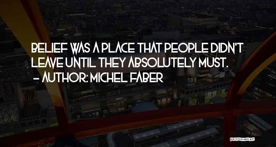 Michel Faber Quotes: Belief Was A Place That People Didn't Leave Until They Absolutely Must.