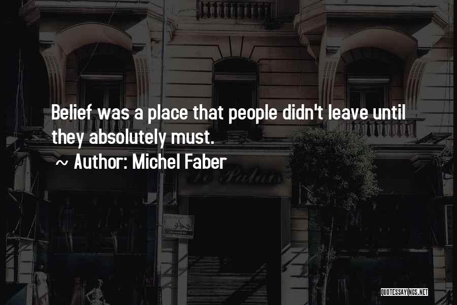 Michel Faber Quotes: Belief Was A Place That People Didn't Leave Until They Absolutely Must.