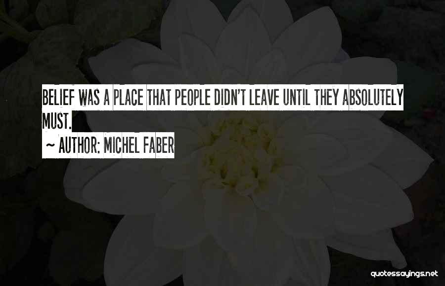 Michel Faber Quotes: Belief Was A Place That People Didn't Leave Until They Absolutely Must.